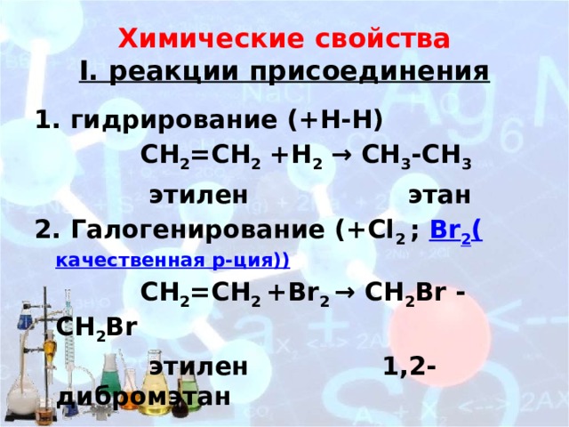 Химические свойства  I. реакции присоединения 1. гидрирование (+Н-Н)  СН 2 =СН 2 +Н 2 → СН 3 -СН 3   этилен этан 2. Галогенирование (+Cl 2 ; Br 2 ( качественная р-ция ))  СН 2 =СН 2 +Br 2 → СН 2 Br - СН 2 Br  этилен 1,2-дибромэтан 