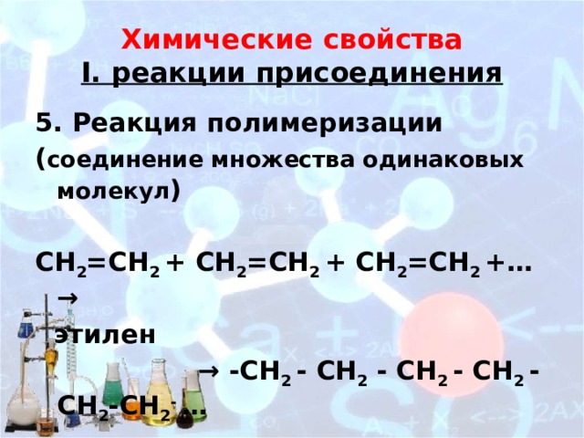 Химические свойства  I. реакции присоединения 5. Реакция полимеризации ( соединение множества одинаковых молекул )  СН 2 =СН 2 + СН 2 =СН 2 + СН 2 =СН 2 +…→  этилен → -СН 2 - СН 2 - СН 2 - СН 2 - СН 2 -СН 2 - …  полиэтилен 
