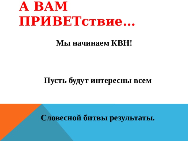 А ВАМ ПРИВЕТствие…  Мы начинаем КВН!   Пусть будут интересны всем   Словесной битвы результаты.   Удачи всем! Вперёд, ребята!