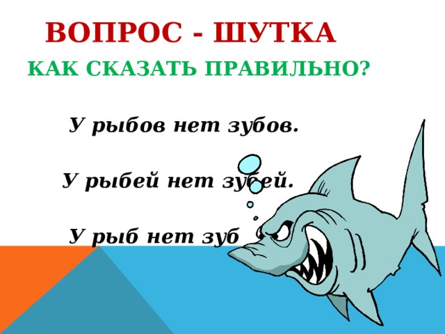 ВОПРОС - ШУТКА  КАК СКАЗАТЬ ПРАВИЛЬНО?   У рыбов нет зубов.   У рыбей нет зубей.   У рыб нет зуб