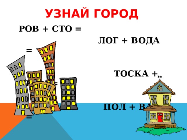 УЗНАЙ ГОРОД РОВ + СТО  =  ЛОГ + ВОДА =   ТОСКА + РОМ =  ПОЛ + ВАТА =