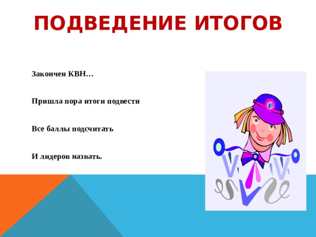 Подведение итогов   Закончен КВН…  Пришла пора итоги подвести  Все баллы подсчитать  И лидеров назвать.