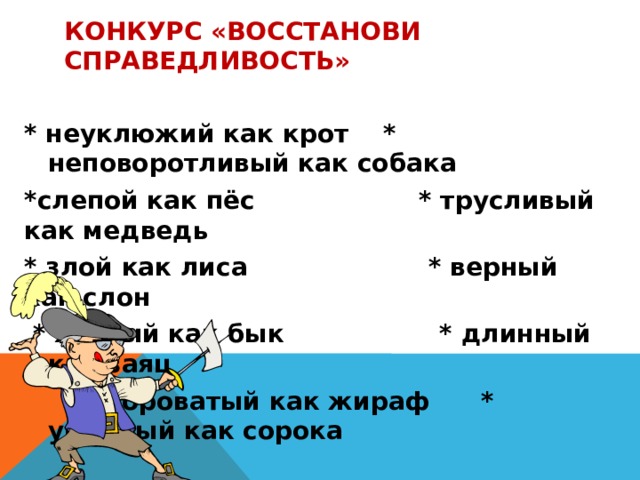 Конкурс «Восстанови справедливость»  * неуклюжий как крот * неповоротливый как собака *слепой как пёс * трусливый как медведь * злой как лиса * верный как слон  * хитрый как бык * длинный как заяц  * вороватый как жираф * упрямый как сорока