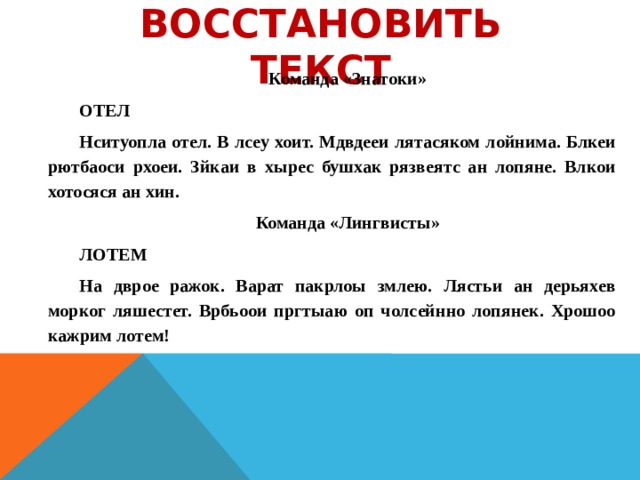 Восстановить текст Команда «Знатоки» ОТЕЛ Нситуопла отел. В лсеу хоит. Мдвдееи лятасяком лойнима. Блкеи рютбаоси рхоеи. Зйкаи в хырес бушхак рязвеятс ан лопяне. Влкои хотосяся ан хин. Команда «Лингвисты» ЛОТЕМ На дврое ражок. Варат пакрлоы змлею. Лястьи ан дерьяхев морког ляшестет. Врбьоои пргтыаю оп чолсейнно лопянек. Хрошоо кажрим лотем!