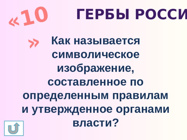 «10» Гербы России Как называется символическое изображение, составленное по определенным правилам и утвержденное органами власти? 