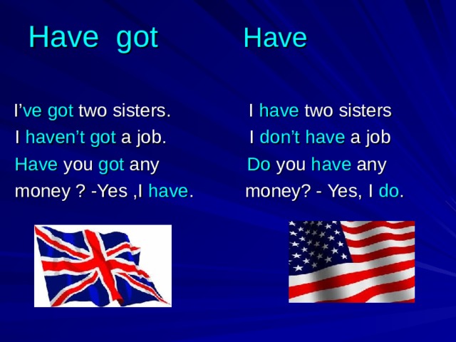 Have got  Have    I’ ve  got two sisters. I have two sisters  I haven’t got a job. I don’t have a job  Have you got any Do you have any  money ? -Yes ,I have . money? - Yes, I do . 