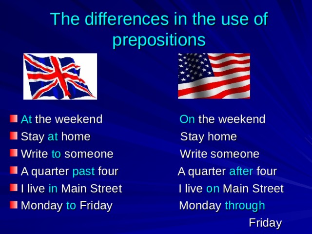 The differences in the use of prepositions At the weekend On the weekend Stay at home Stay home Write to someone Write someone A quarter past four A quarter after four I live in Main Street I live on Main Street Monday to Friday Monday through  Friday 