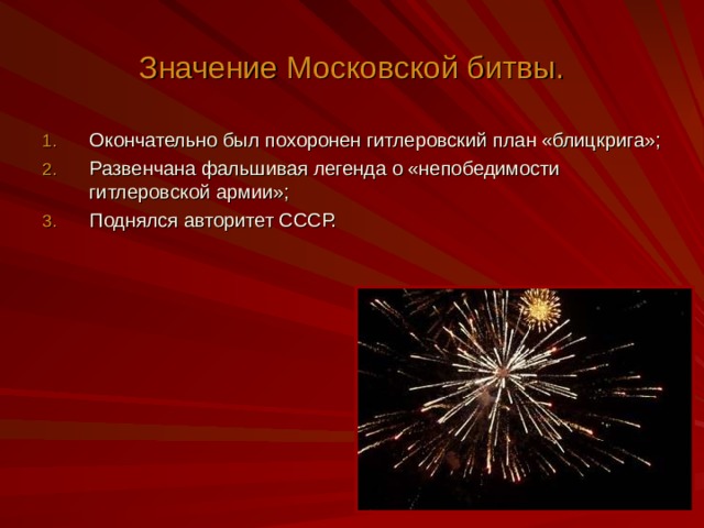 Значение Московской битвы. Окончательно был похоронен гитлеровский план «блицкрига»; Развенчана фальшивая легенда о «непобедимости гитлеровской армии»; Поднялся авторитет СССР. 