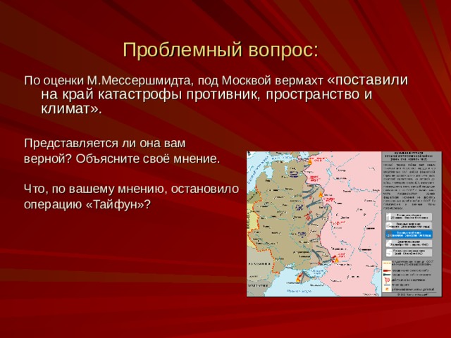 Проблемный вопрос: По оценки М.Мессершмидта, под Москвой вермахт «поставили на край катастрофы противник, пространство и климат». Представляется ли она вам верной? Объясните своё мнение. Что, по вашему мнению, остановило операцию «Тайфун»?   