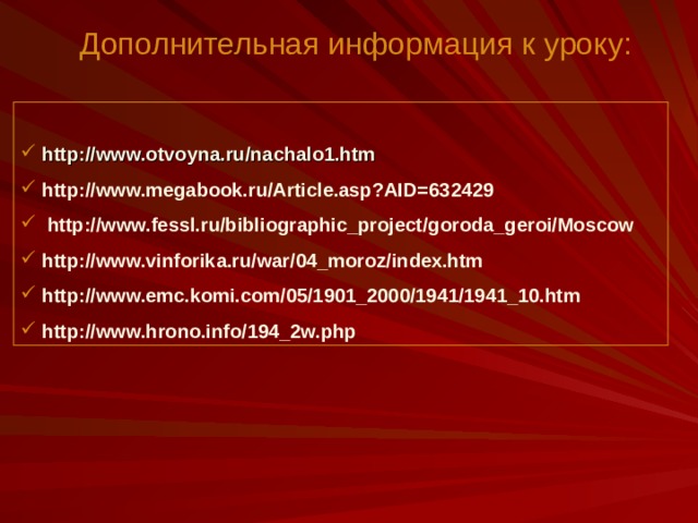 Дополнительная информация к уроку:   http://www.otvoyna.ru/nachalo1.htm  http://www.megabook.ru/Article.asp?AID=632429  http://www.fessl.ru/bibliographic_project/goroda_geroi/Moscow  http://www.vinforika.ru/war/04_moroz/index.htm  http://www.emc.komi.com/05/1901_2000/1941/1941_10.htm  http://www.hrono.info/194_2w.php 