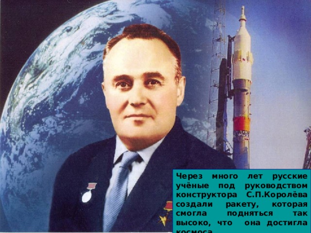 Через много лет русские учёные под руководством конструктора С.П.Королёва создали ракету, которая смогла подняться так высоко, что она достигла космоса. 