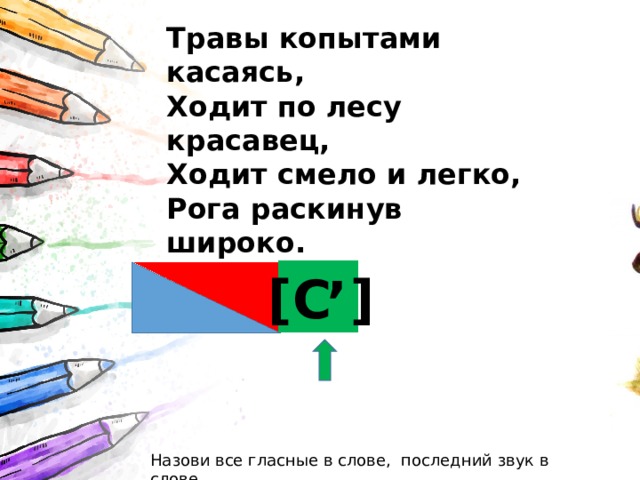 Травы копытами касаясь,  Ходит по лесу красавец,  Ходит смело и легко,  Рога раскинув широко. , [С ] Назови все гласные в слове, последний звук в слове 