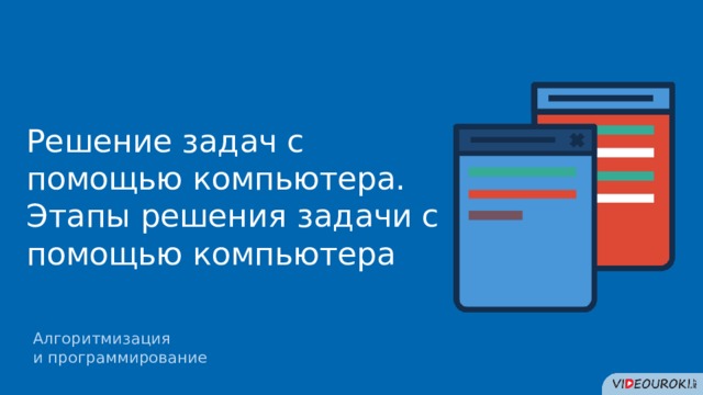 Решение задач с помощью компьютера. Этапы решения задачи с помощью компьютера Алгоритмизация  и программирование 