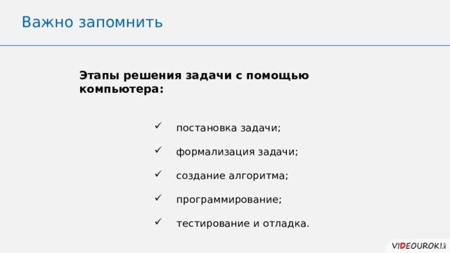 Важно запомнить Этапы решения задачи с помощью компьютера:  постановка задачи; формализация задачи; создание алгоритма; программирование; тестирование и отладка. 