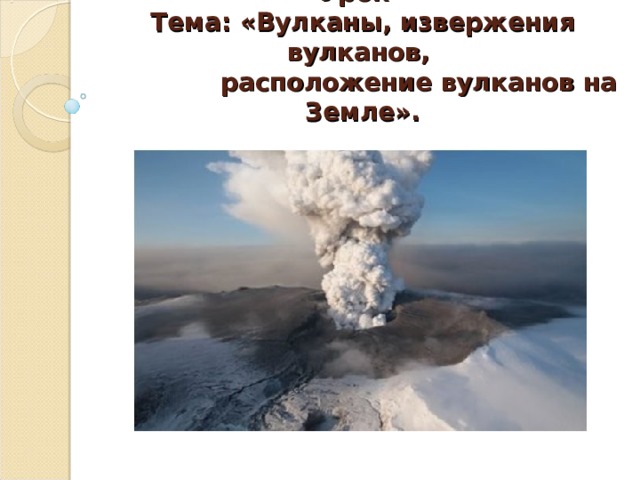 Урок  Тема: «Вулканы, извержения вулканов,  расположение вулканов на Земле».   