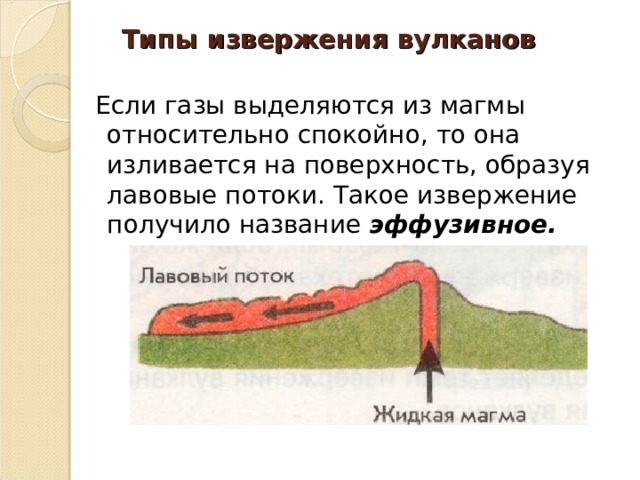  Типы извержения вулканов    Если газы выделяются из магмы относительно спокойно, то она изливается на поверхность, образуя лавовые потоки. Такое извержение получило название эффузивное.   