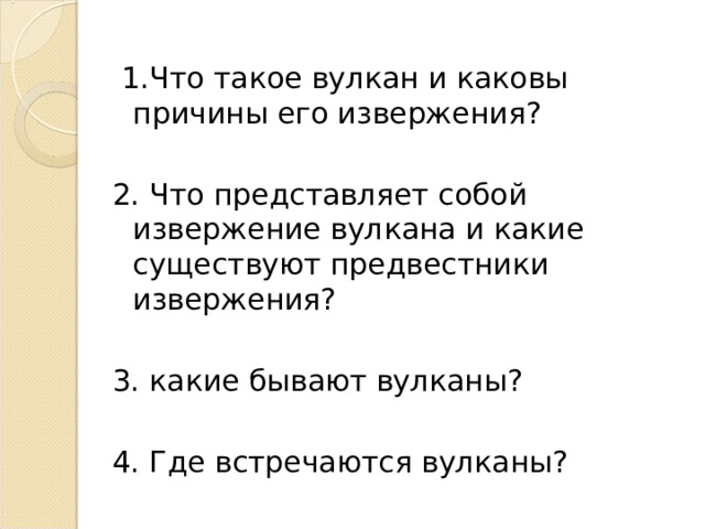 1.Что такое вулкан и каковы причины его извержения? 2. Что представляет собой извержение вулкана и какие существуют предвестники извержения? 3. какие бывают вулканы? 4. Где встречаются вулканы?