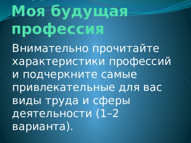 Задание 4.  Моя будущая профессия Внимательно прочитайте характеристики профессий и подчеркните самые привлекательные для вас виды труда и сферы деятельности (1–2 варианта).