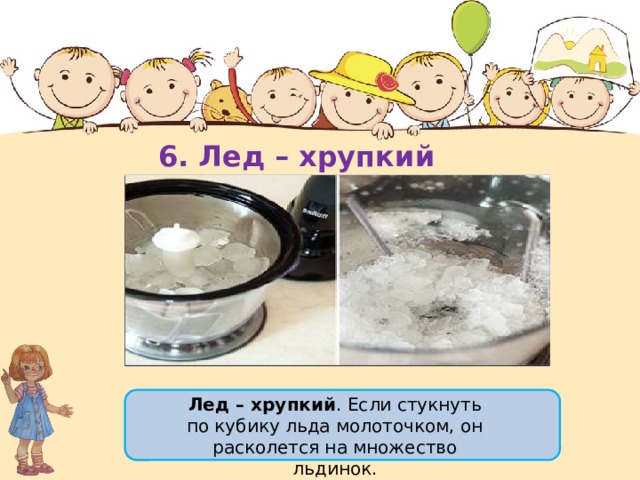 6. Лед – хрупкий Лед – хрупкий . Если стукнуть по кубику льда молоточком, он расколется на множество льдинок. 