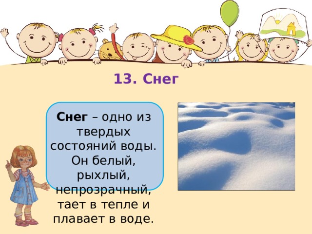 13. Снег Снег  – одно из твердых состояний воды. Он белый, рыхлый, непрозрачный, тает в тепле и плавает в воде. 