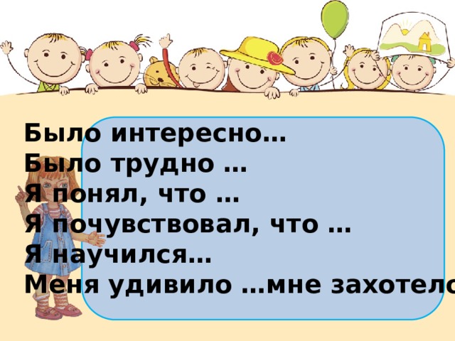 Было интересно… Было трудно … Я понял, что … Я почувствовал, что … Я научился… Меня удивило …мне захотелось … 
