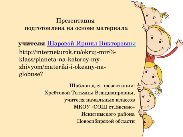 Презентация подготовлена на основе материала учителя  Шаровой Ирины Викторовн ы http://interneturok.ru/okruj-mir/3-klass/planeta-na-kotoroy-my-zhivyom/materiki-i-okeany-na-globuse? Шаблон для презентации: Хребтовой Татьяны Владимировны, учителя начальных классов МКОУ «СОШ ст.Евсино» Искитимского района  Новосибирской области 
