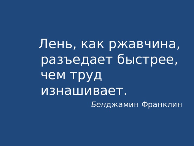 Лень, как ржавчина, разъедает быстрее, чем труд изнашивает. Бен джамин Франклин 