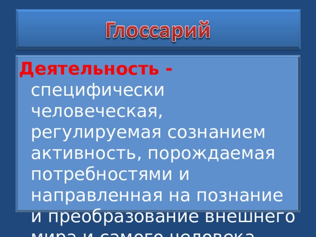 Деятельность - специфически человеческая, регулируемая сознанием активность, порождаемая потребностями и направленная на познание и преобразование внешнего мира и самого человека. 