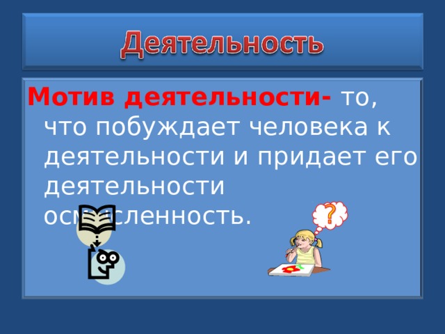 Мотив деятельности- то, что побуждает человека к деятельности и придает его деятельности осмысленность. 