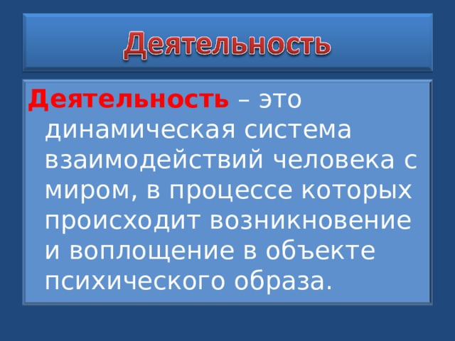 Деятельность – это динамическая система взаимодействий человека с миром, в процессе которых происходит возникновение и воплощение в объекте психического образа. 