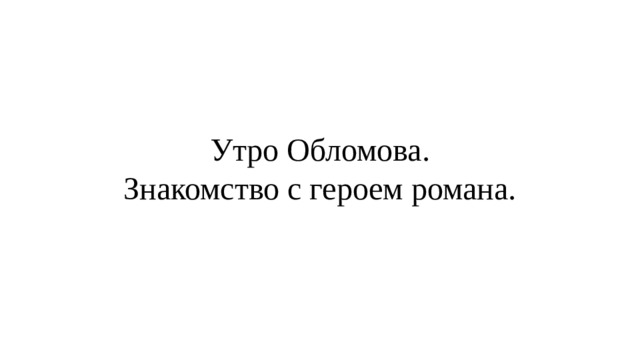 Утро Обломова.  Знакомство с героем романа. 