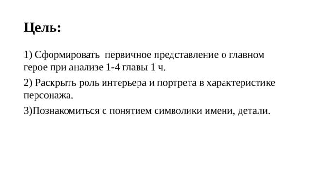 Цель: 1) Сформировать первичное представление о главном герое при анализе 1-4 главы 1 ч. 2) Раскрыть роль интерьера и портрета в характеристике персонажа. 3)Познакомиться с понятием символики имени, детали. 