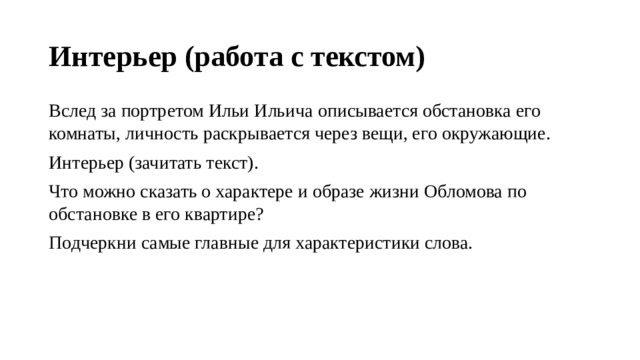 Интерьер (работа с текстом) Вслед за портретом Ильи Ильича описывается обстановка его комнаты, личность раскрывается через вещи, его окружающие. Интерьер (зачитать текст). Что можно сказать о характере и образе жизни Обломова по обстановке в его квартире? Подчеркни самые главные для характеристики слова. 