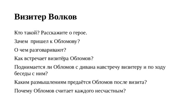 Визитер Волков Кто такой? Расскажите о герое. Зачем пришел к Обломову? О чем разговаривают? Как встречает визитёра Обломов? Поднимается ли Обломов с дивана навстречу визитеру и по ходу беседы с ним? Каким размышлениям предаётся Обломов после визита? Почему Обломов считает каждого несчастным? 