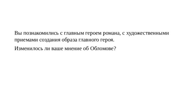 Вы познакомились с главным героем романа, с художественными приемами создания образа главного героя.  Изменилось ли ваше мнение об Обломове? 