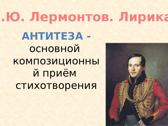 М.Ю. Лермонтов. Лирика Антитеза - основной композиционный приём стихотворения