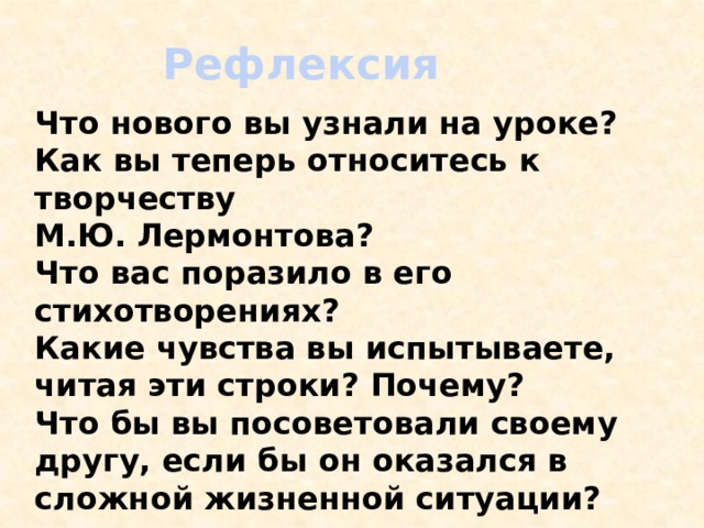 Рефлексия Что нового вы узнали на уроке? Как вы теперь относитесь к творчеству М.Ю. Лермонтова? Что вас поразило в его стихотворениях? Какие чувства вы испытываете, читая эти строки? Почему? Что бы вы посоветовали своему другу, если бы он оказался в сложной жизненной ситуации?