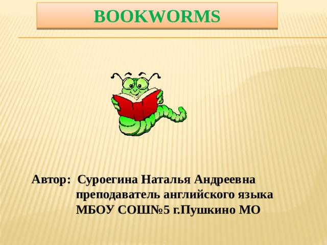 BOOKWORMS Автор: Суроегина Наталья Андреевна  преподаватель английского языка  МБОУ СОШ№5 г.Пушкино МО 
