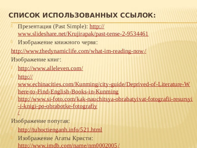 Список использованных ссылок:   Презентация (Past Simple): http :// www.slideshare.net/Krujirapak/past-tense-2-9534461 Изображение книжного червя: http ://www.thedynamiclife.com/what-im-reading-now / Изображение книг: http ://www.alleleven.com / http:// www.echinacities.com/Kunming/city-guide/Deprived-of-Literature-Where-to-Find-English-Books-in-Kunming http://www.si-foto.com/kak-nauchitsya-obrabatyivat-fotografii-resursyi-i-knigi-po-obrabotke-fotografiy / Изображение попугая: http :// tuhoctienganh.info/521.html Изображение Агаты Кристи: http://www.imdb.com/name/nm0002005 / 