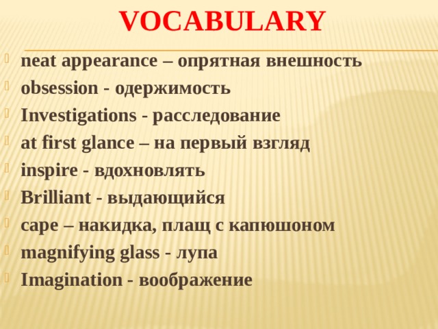 Vocabulary neat appearance – опрятная внешность obsession - одержимость Investigations - расследование at first glance – на первый взгляд inspire - вдохновлять Brilliant - выдающийся cape – накидка, плащ с капюшоном magnifying glass - лупа Imagination - воображение 