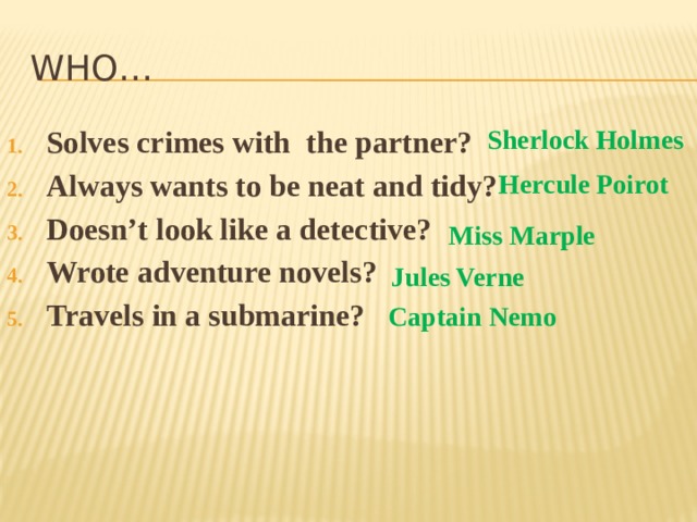 Who… Solves crimes with the partner? Always wants to be neat and tidy? Doesn’t look like a detective?  Wrote adventure novels? Travels in a submarine? Sherlock Holmes Hercule Poirot Miss Marple Jules Verne Captain Nemo 