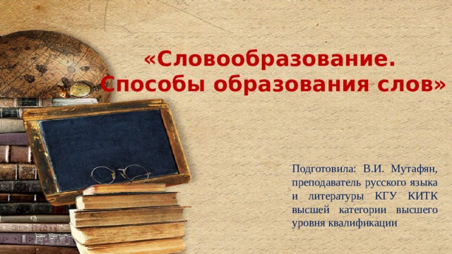 «Словообразование.  Способы образования слов» Подготовила: В.И. Мутафян, преподаватель русского языка и литературы КГУ КИТК высшей категории высшего уровня квалификации 