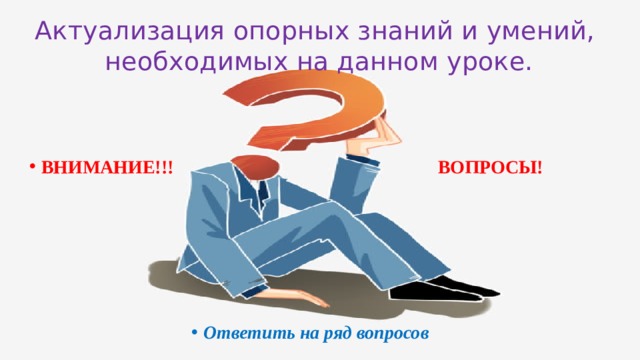 Актуализация опорных знаний и умений,  необходимых на данном уроке. ВНИМАНИЕ!!! ВОПРОСЫ!  Ответить на ряд вопросов 