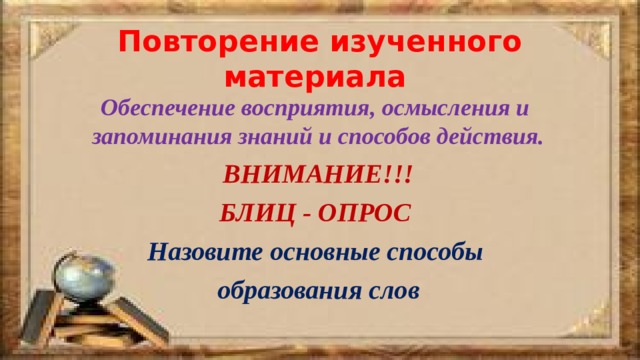 Повторение изученного материала Обеспечение восприятия, осмысления и запоминания знаний и способов действия. ВНИМАНИЕ!!! БЛИЦ - ОПРОС Назовите основные способы образования слов 
