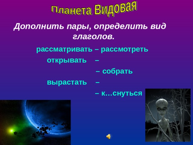 Дополнить пары, определить вид глаголов.  рассматривать – рассмотреть  открывать –  – собрать  вырастать – – к…снуться