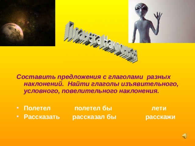 Составить предложения с глаголами разных наклонений . Найти глаголы изъявительного, условного, повелительного наклонения.  Полетел полетел бы лети Рассказать рассказал бы расскажи