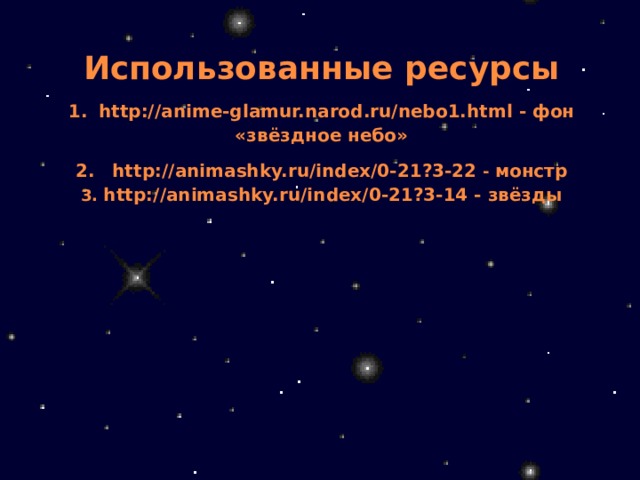 Использованные ресурсы  1.  http://anime-glamur.narod.ru/nebo1.html - фон «звёздное небо»  2.  http://animashky.ru/index/0-21?3-22 - монстр  3. http://animashky.ru/index/0-21?3-14 - звёзды 