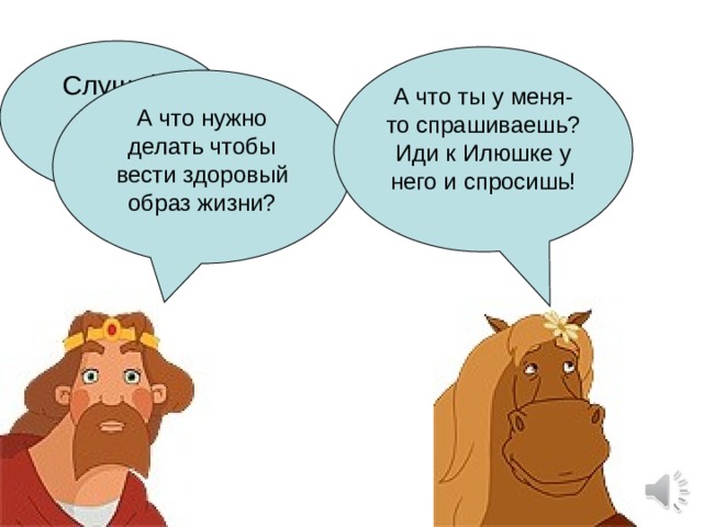 Слушай, конь! А что ты у меня-то спрашиваешь? Иди к Илюшке у него и спросишь! А что нужно делать чтобы вести здоровый образ жизни? 