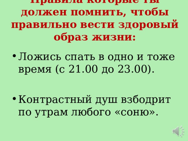 Правила которые ты должен помнить, чтобы правильно вести здоровый образ жизни: Ложись спать в одно и тоже время (с 21.00 до 23.00).  Контрастный душ взбодрит по утрам любого «соню». 
