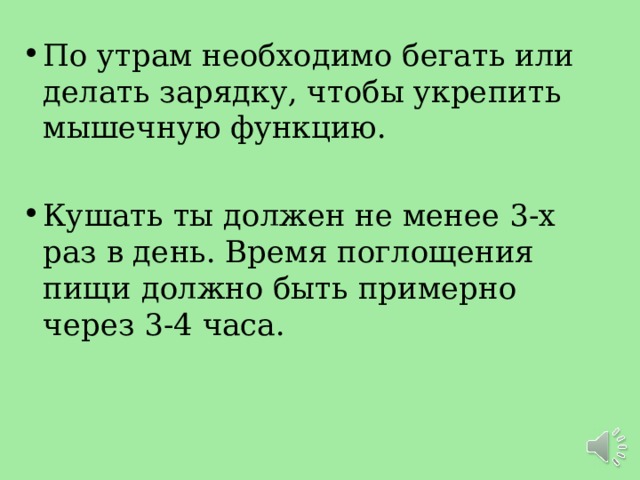 По утрам необходимо бегать или делать зарядку, чтобы укрепить мышечную функцию.  Кушать ты должен не менее 3-х раз в день. Время поглощения пищи должно быть примерно через 3-4 часа. 